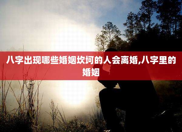 八字出现哪些婚姻坎坷的人会离婚,八字里的婚姻