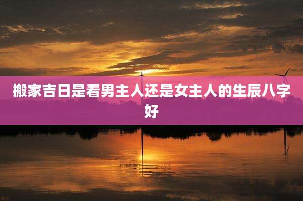 搬家吉日是看男主人还是女主人的生辰八字好