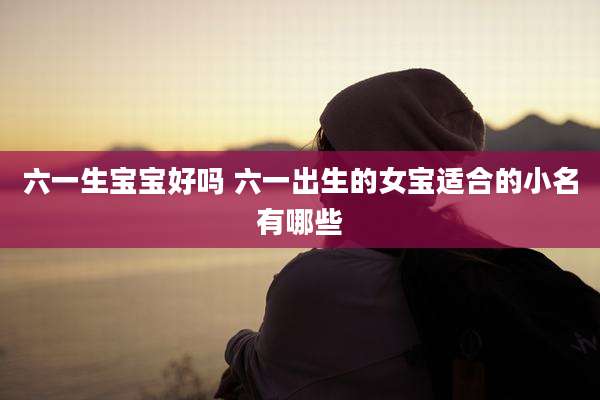 六一生宝宝好吗 六一出生的女宝适合的小名有哪些