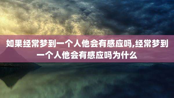 如果经常梦到一个人他会有感应吗,经常梦到一个人他会有感应吗为什么