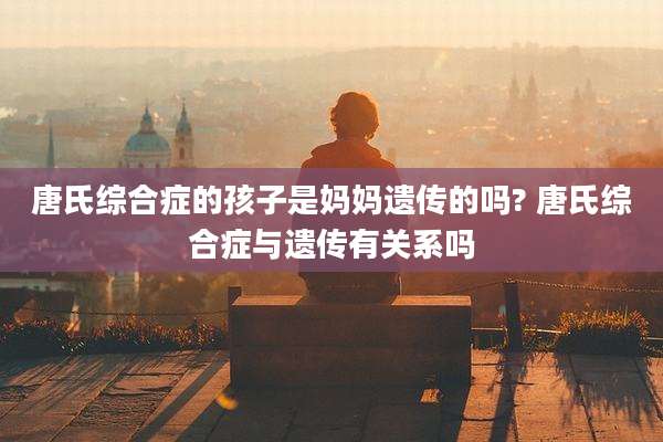 唐氏综合症的孩子是妈妈遗传的吗? 唐氏综合症与遗传有关系吗