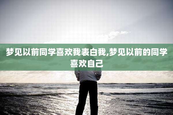 梦见以前同学喜欢我表白我,梦见以前的同学喜欢自己