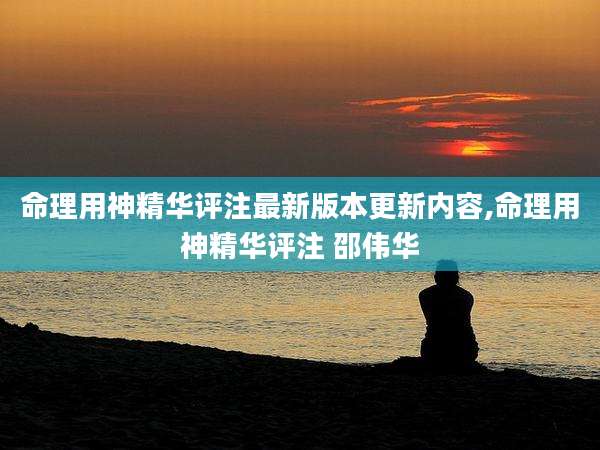 命理用神精华评注最新版本更新内容,命理用神精华评注 邵伟华