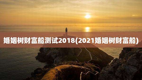 婚姻树财富船测试2018(2021婚姻树财富船)