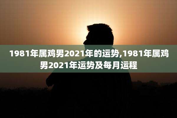 1981年属鸡男2021年的运势,1981年属鸡男2021年运势及每月运程