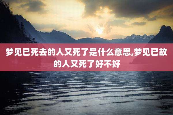 梦见已死去的人又死了是什么意思,梦见已故的人又死了好不好