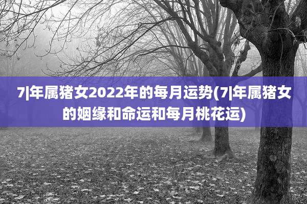 7|年属猪女2022年的每月运势(7|年属猪女的姻缘和命运和每月桃花运)