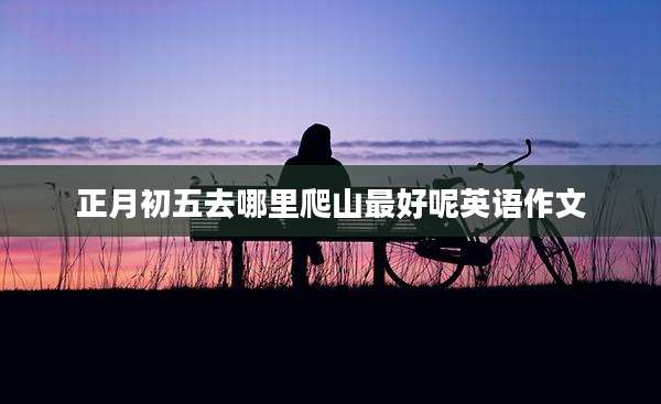 正月初五去哪里爬山最好呢英语作文