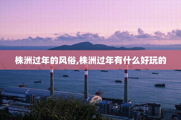株洲过年的风俗,株洲过年有什么好玩的