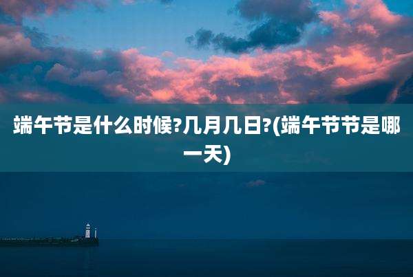 端午节是什么时候?几月几日?(端午节节是哪一天)