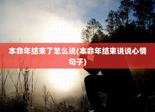 本命年结束了怎么说(本命年结束说说心情句子)