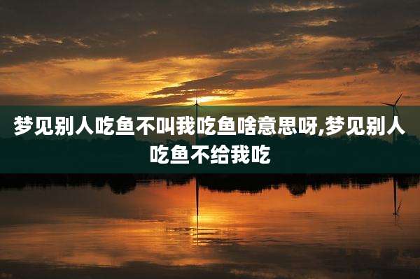 梦见别人吃鱼不叫我吃鱼啥意思呀,梦见别人吃鱼不给我吃