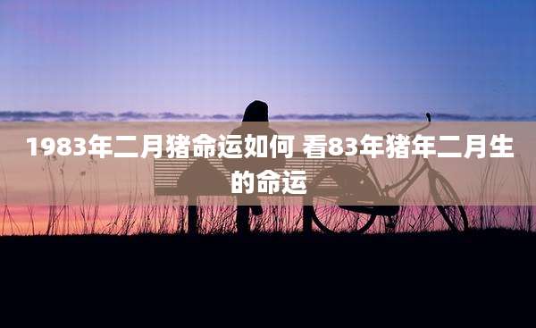 1983年二月猪命运如何 看83年猪年二月生的命运