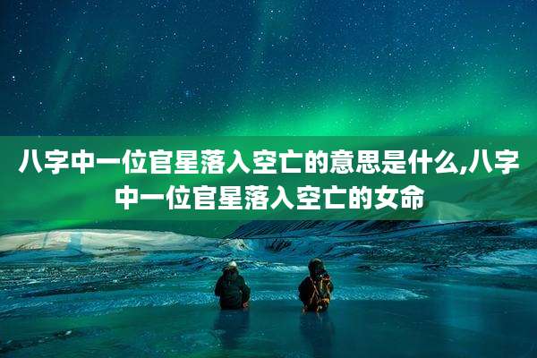 八字中一位官星落入空亡的意思是什么,八字中一位官星落入空亡的女命