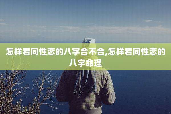 怎样看同性恋的八字合不合,怎样看同性恋的八字命理