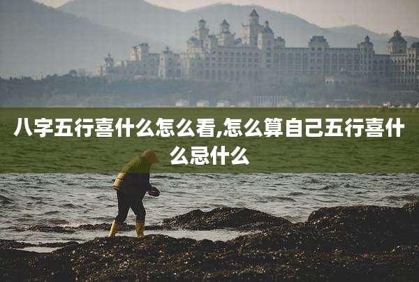 八字五行喜什么怎么看,怎么算自己五行喜什么忌什么