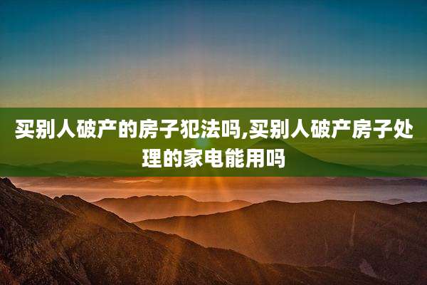 买别人破产的房子犯法吗,买别人破产房子处理的家电能用吗