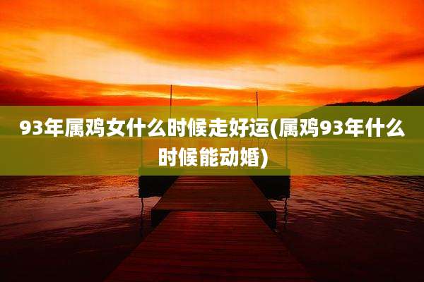 93年属鸡女什么时候走好运(属鸡93年什么时候能动婚)