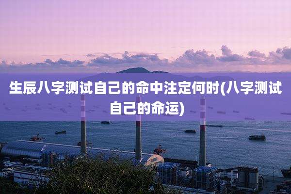 生辰八字测试自己的命中注定何时(八字测试自己的命运)