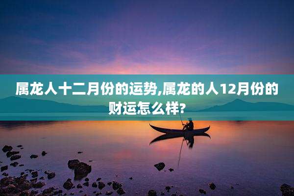 属龙人十二月份的运势,属龙的人12月份的财运怎么样?