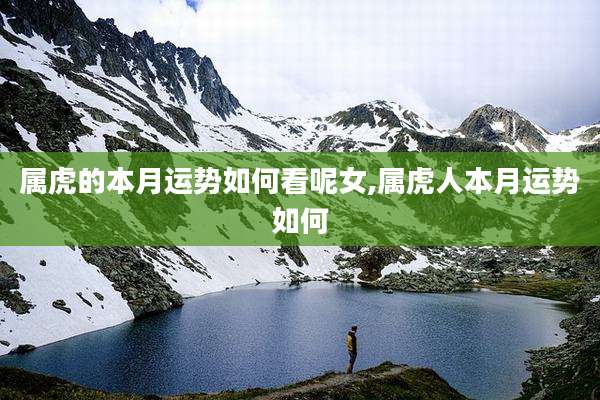 属虎的本月运势如何看呢女,属虎人本月运势如何