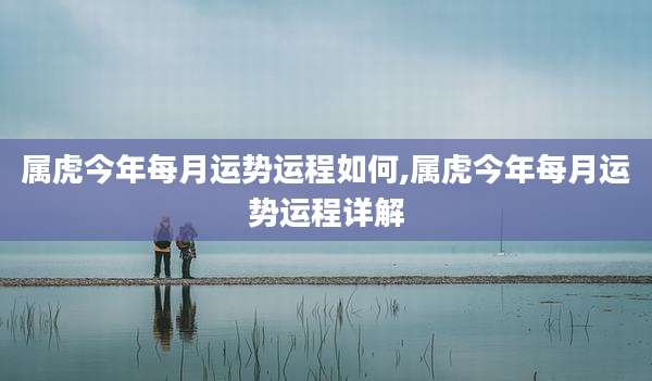 属虎今年每月运势运程如何,属虎今年每月运势运程详解