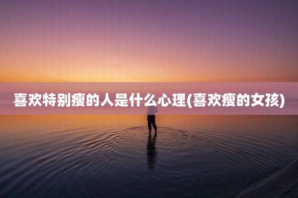 喜欢特别瘦的人是什么心理(喜欢瘦的女孩)