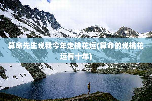 算命先生说我今年走桃花运(算命的说桃花运有十年)