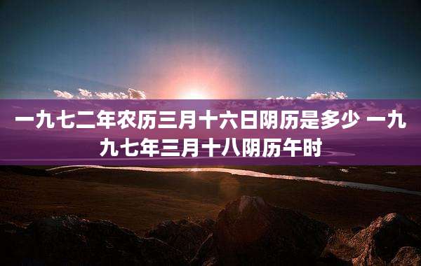 一九七二年农历三月十六日阴历是多少 一九九七年三月十八阴历午时