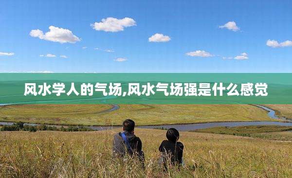 风水学人的气场,风水气场强是什么感觉