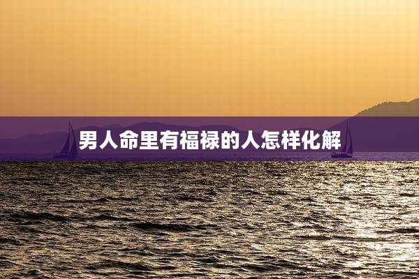 男人命里有福禄的人怎样化解