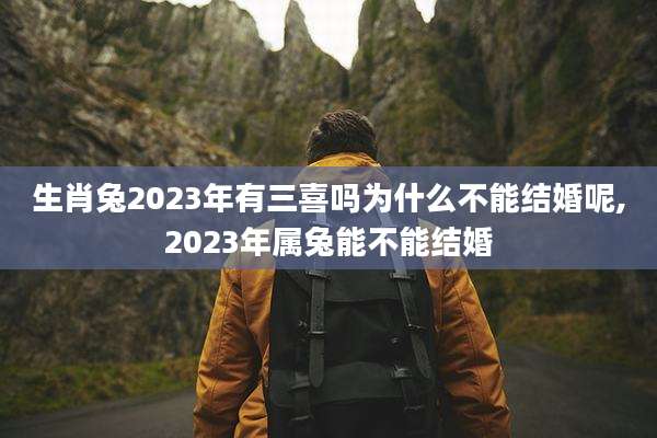 生肖兔2023年有三喜吗为什么不能结婚呢,2023年属兔能不能结婚