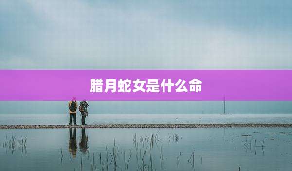 腊月蛇女是什么命