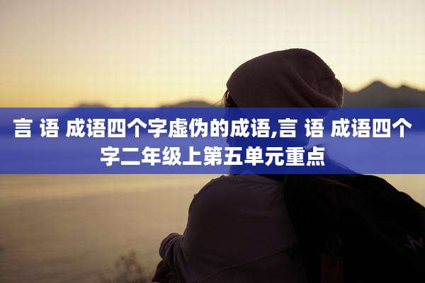 言 语 成语四个字虚伪的成语,言 语 成语四个字二年级上第五单元重点