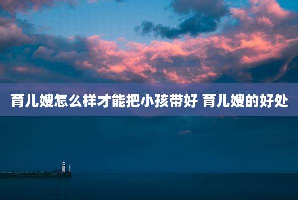 育儿嫂怎么样才能把小孩带好 育儿嫂的好处