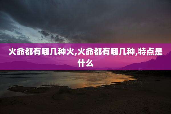 火命都有哪几种火,火命都有哪几种,特点是什么