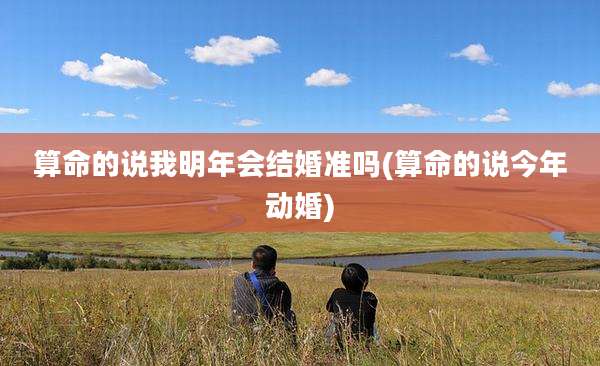 算命的说我明年会结婚准吗(算命的说今年动婚)