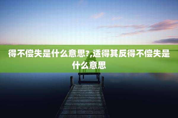 得不偿失是什么意思?,适得其反得不偿失是什么意思