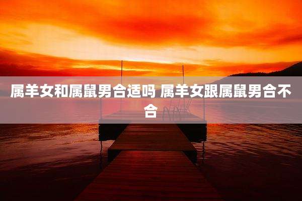 属羊女和属鼠男合适吗 属羊女跟属鼠男合不合