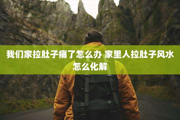 我们家拉肚子痛了怎么办 家里人拉肚子风水怎么化解