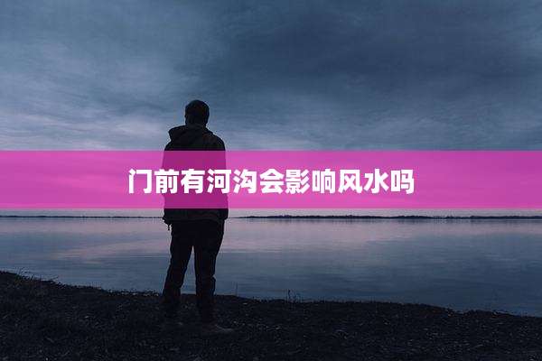 门前有河沟会影响风水吗