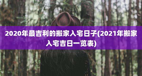 2020年最吉利的搬家入宅日子(2021年搬家入宅吉日一览表)