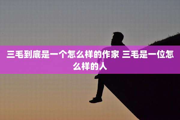 三毛到底是一个怎么样的作家 三毛是一位怎么样的人