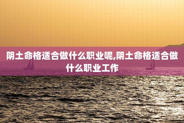 阴土命格适合做什么职业呢,阴土命格适合做什么职业工作
