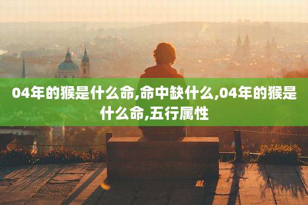 04年的猴是什么命,命中缺什么,04年的猴是什么命,五行属性