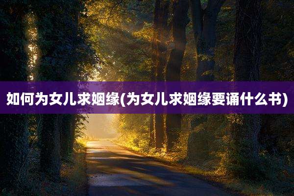 如何为女儿求姻缘(为女儿求姻缘要诵什么书)