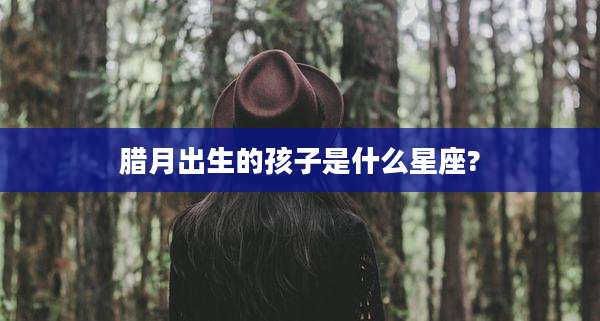 腊月出生的孩子是什么星座?