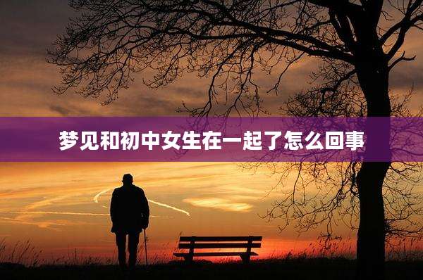 梦见和初中女生在一起了怎么回事