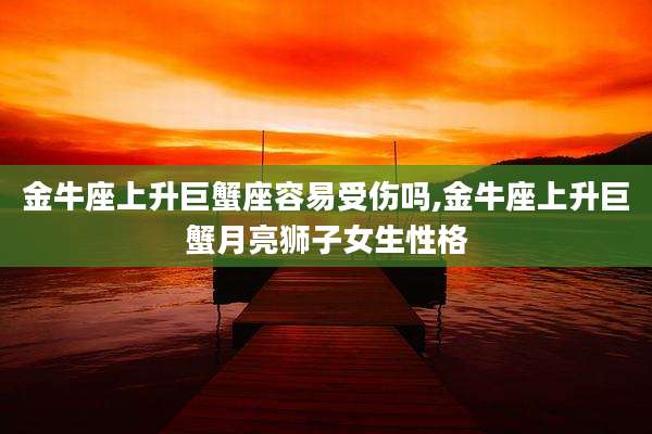 金牛座上升巨蟹座容易受伤吗,金牛座上升巨蟹月亮狮子女生性格