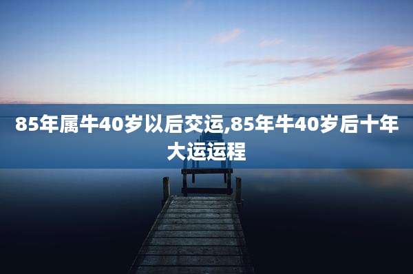 85年属牛40岁以后交运,85年牛40岁后十年大运运程